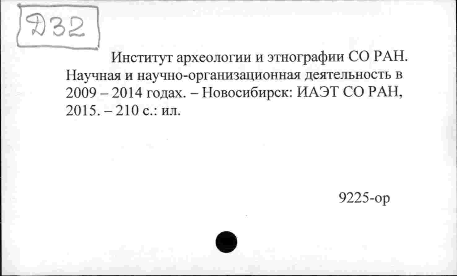 ﻿Институт археологии и этнографии СО РАН. Научная и научно-организационная деятельность в 2009 - 2014 годах. - Новосибирск: ИАЭТ СО РАН, 2015.-210 с.: ил.
9225-ор